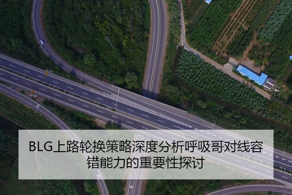 BLG上路轮换策略深度分析呼吸哥对线容错能力的重要性探讨
