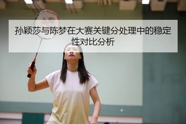 孙颖莎与陈梦在大赛关键分处理中的稳定性对比分析