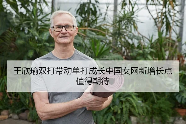 王欣瑜双打带动单打成长中国女网新增长点值得期待