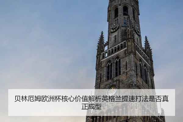 贝林厄姆欧洲杯核心价值解析英格兰提速打法是否真正成型