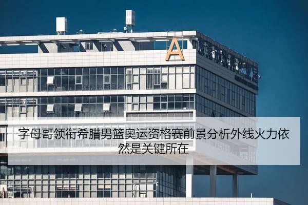 字母哥领衔希腊男篮奥运资格赛前景分析外线火力依然是关键所在