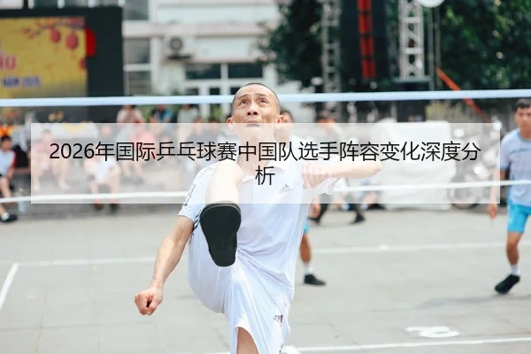 2026年国际乒乓球赛中国队选手阵容变化深度分析