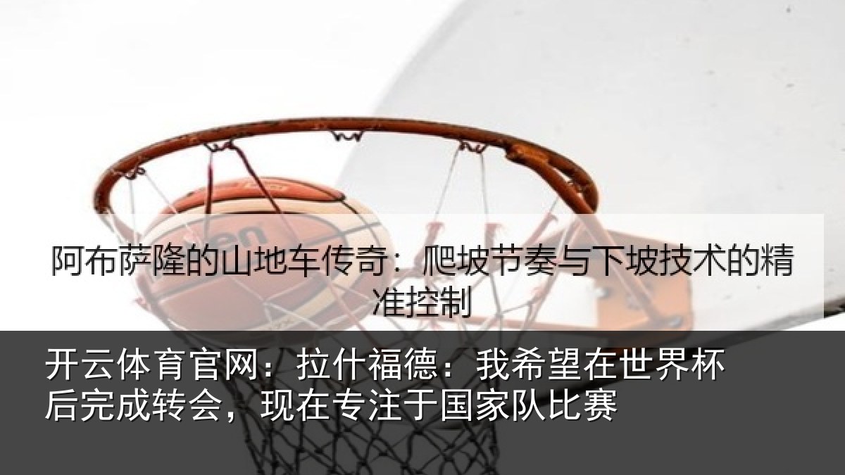 开云体育官网：拉什福德：我希望在世界杯后完成转会，现在专注于国家队比赛