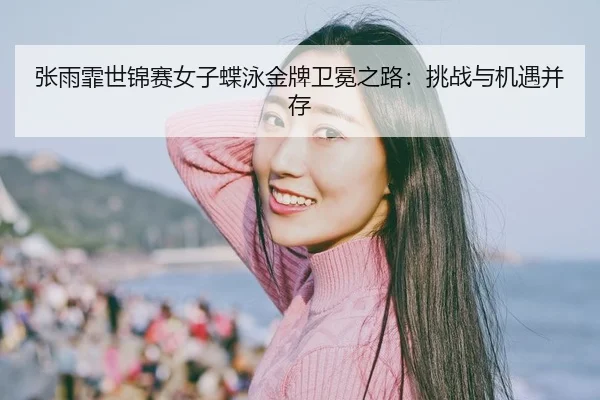 张雨霏世锦赛女子蝶泳金牌卫冕之路：挑战与机遇并存