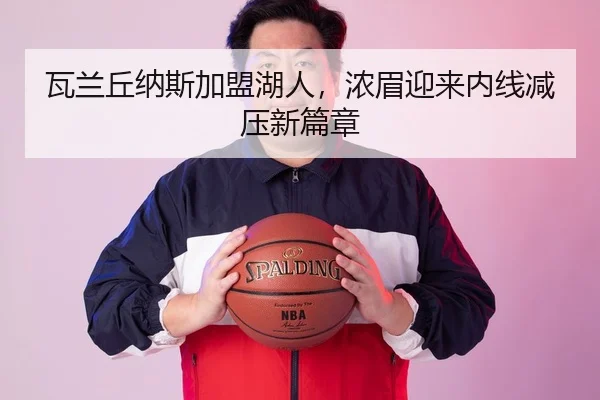 瓦兰丘纳斯加盟湖人，浓眉迎来内线减压新篇章