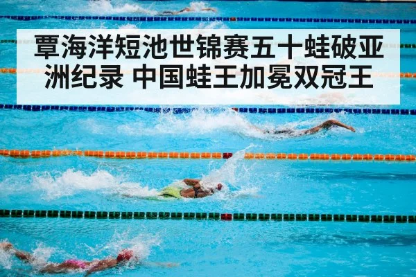 覃海洋短池世锦赛五十蛙破亚洲纪录 中国蛙王加冕双冠王
