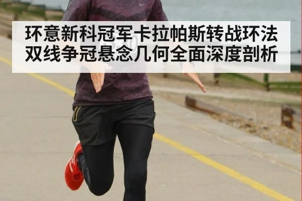 环意新科冠军卡拉帕斯转战环法双线争冠悬念几何全面深度剖析