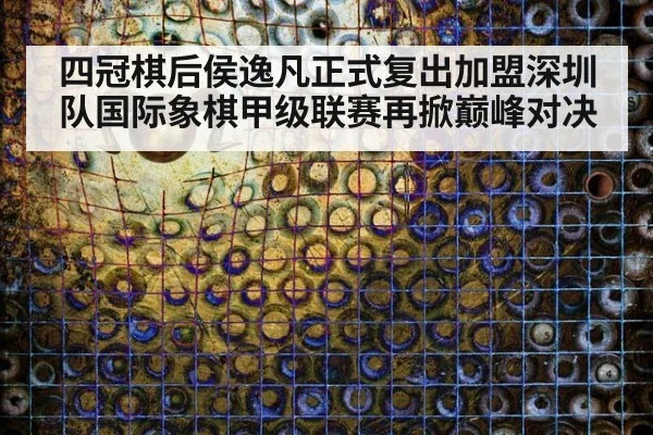 四冠棋后侯逸凡正式复出加盟深圳队国际象棋甲级联赛再掀巅峰对决