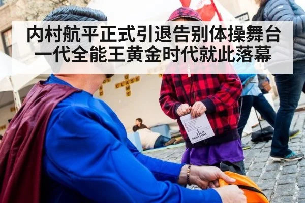 内村航平正式引退告别体操舞台 一代全能王黄金时代就此落幕
