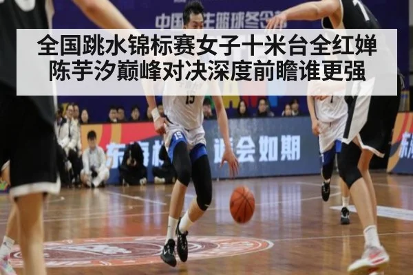 全国跳水锦标赛女子十米台全红婵陈芋汐巅峰对决深度前瞻谁更强