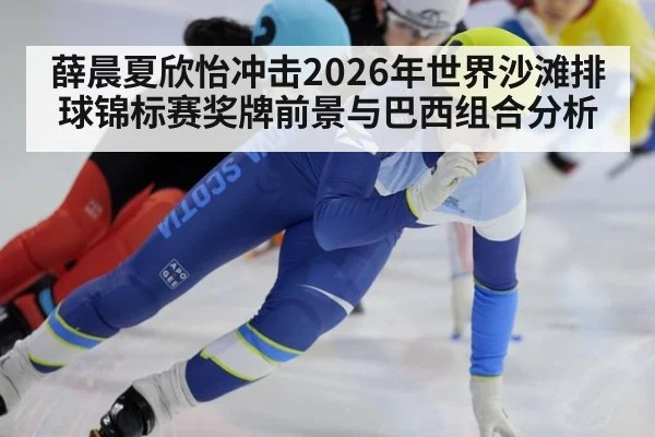 薛晨夏欣怡冲击2026年世界沙滩排球锦标赛奖牌前景与巴西组合分析
